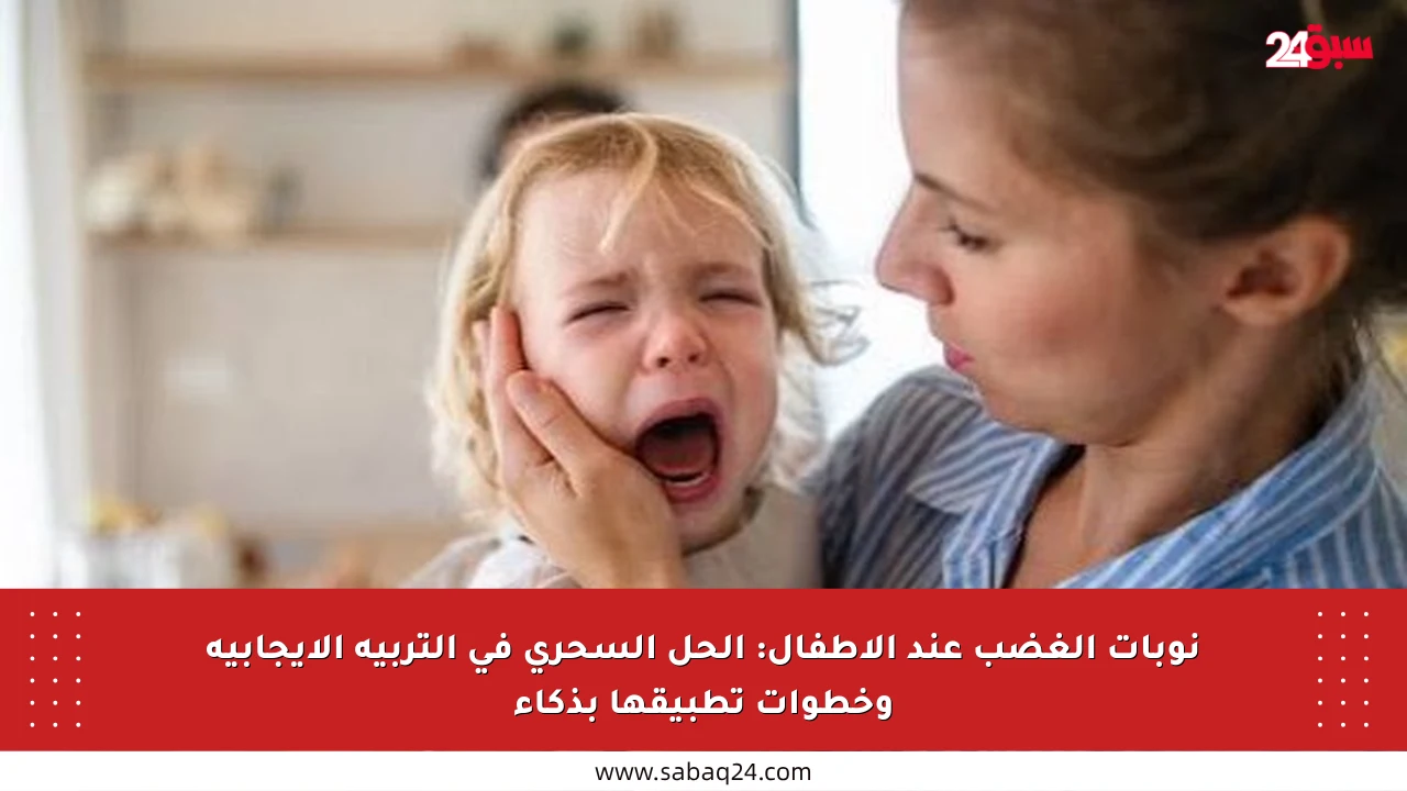 نوبات الغضب عند الأطفال: الحل السحري في التربية الإيجابية وخطوات تطبيقها بذكاء